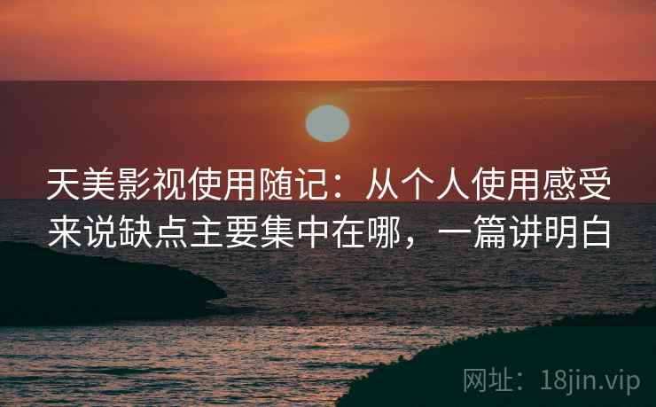 天美影视使用随记：从个人使用感受来说缺点主要集中在哪，一篇讲明白