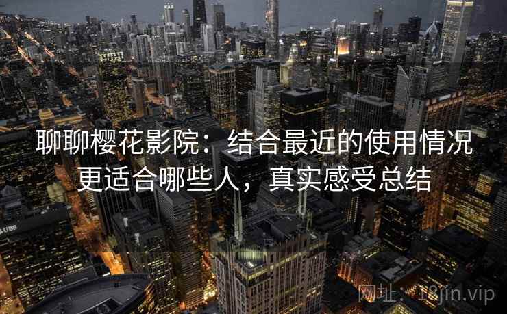 聊聊樱花影院：结合最近的使用情况更适合哪些人，真实感受总结