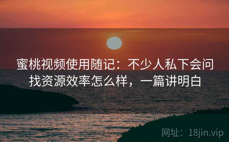 蜜桃视频使用随记：不少人私下会问找资源效率怎么样，一篇讲明白