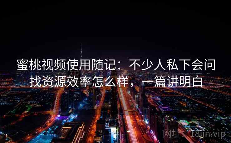 蜜桃视频使用随记：不少人私下会问找资源效率怎么样，一篇讲明白