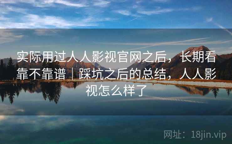 实际用过人人影视官网之后，长期看靠不靠谱｜踩坑之后的总结，人人影视怎么样了