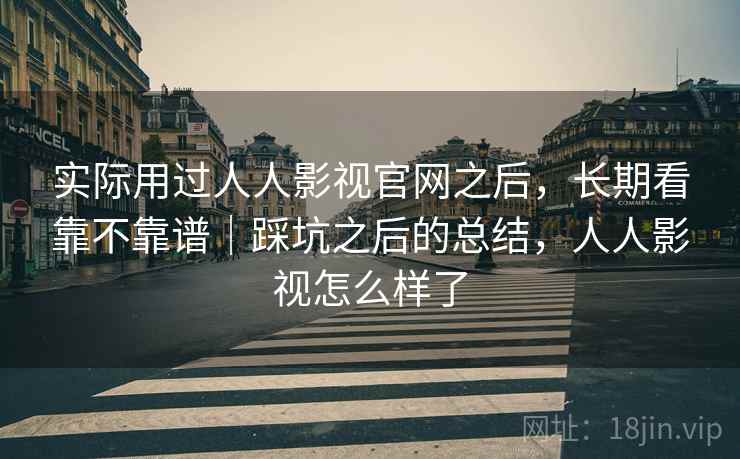 实际用过人人影视官网之后，长期看靠不靠谱｜踩坑之后的总结，人人影视怎么样了