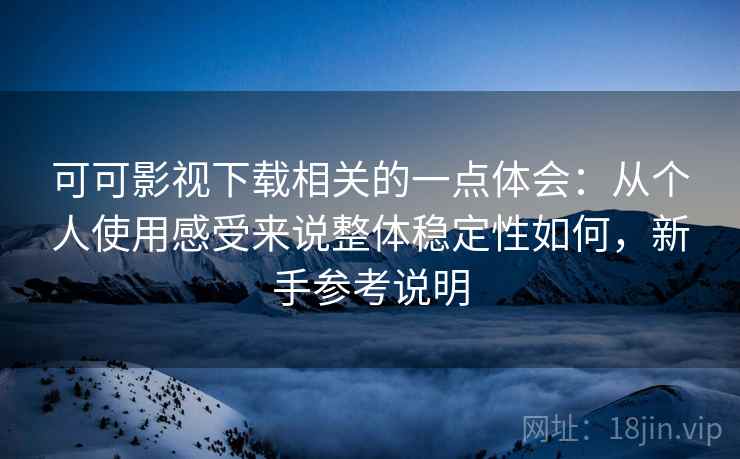 可可影视下载相关的一点体会：从个人使用感受来说整体稳定性如何，新手参考说明