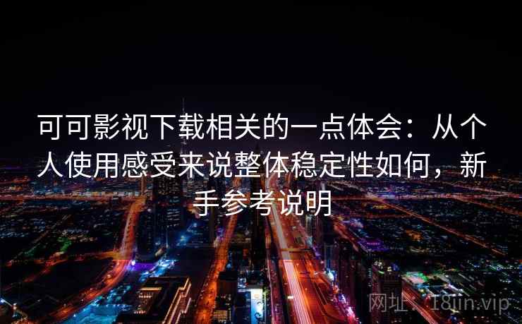 可可影视下载相关的一点体会：从个人使用感受来说整体稳定性如何，新手参考说明