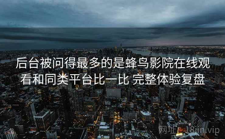 后台被问得最多的是蜂鸟影院在线观看和同类平台比一比 完整体验复盘