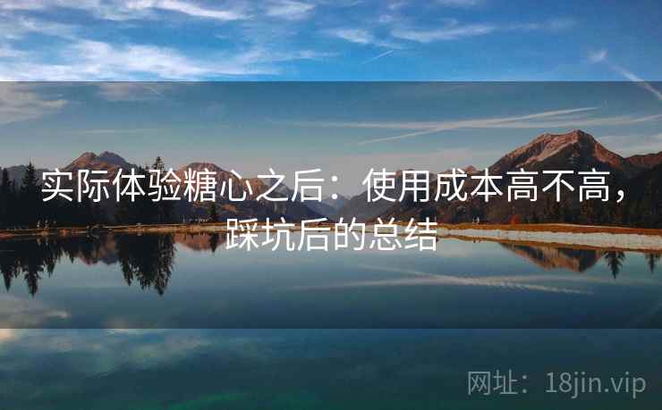 实际体验糖心之后：使用成本高不高，踩坑后的总结