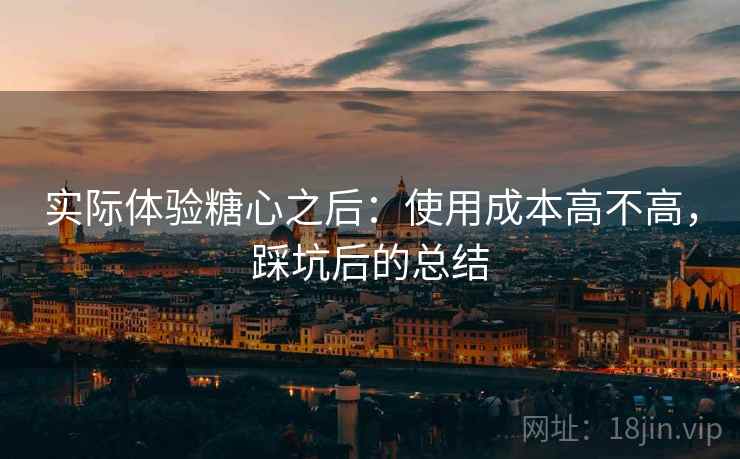 实际体验糖心之后：使用成本高不高，踩坑后的总结