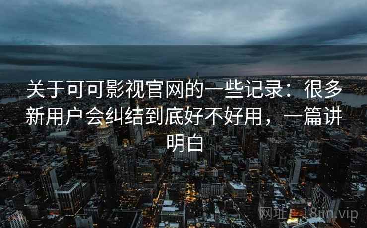 关于可可影视官网的一些记录：很多新用户会纠结到底好不好用，一篇讲明白