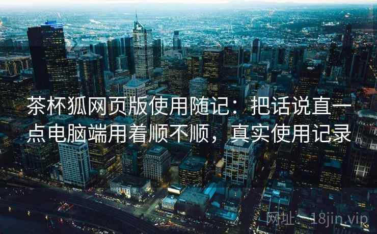 茶杯狐网页版使用随记：把话说直一点电脑端用着顺不顺，真实使用记录