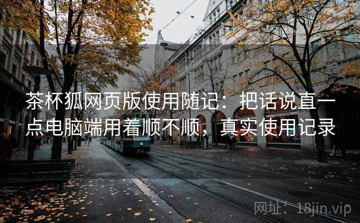 茶杯狐网页版使用随记：把话说直一点电脑端用着顺不顺，真实使用记录