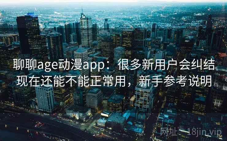 聊聊age动漫app：很多新用户会纠结现在还能不能正常用，新手参考说明