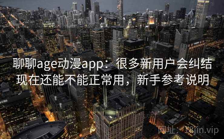 聊聊age动漫app：很多新用户会纠结现在还能不能正常用，新手参考说明