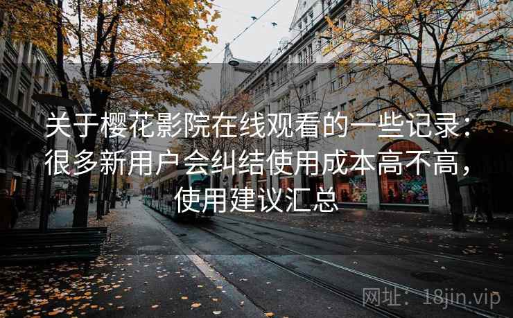 关于樱花影院在线观看的一些记录：很多新用户会纠结使用成本高不高，使用建议汇总