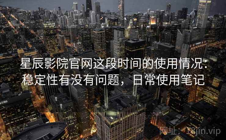 星辰影院官网这段时间的使用情况：稳定性有没有问题，日常使用笔记