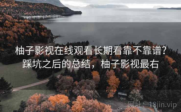 柚子影视在线观看长期看靠不靠谱？踩坑之后的总结，柚子影视最右