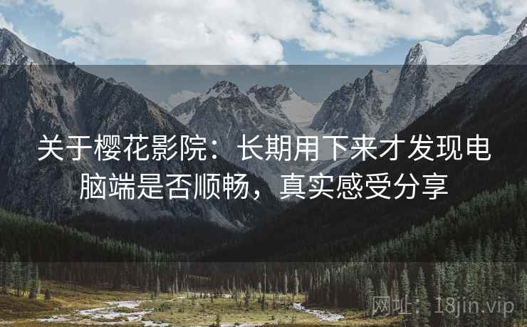 关于樱花影院：长期用下来才发现电脑端是否顺畅，真实感受分享