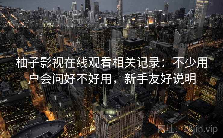 柚子影视在线观看相关记录：不少用户会问好不好用，新手友好说明