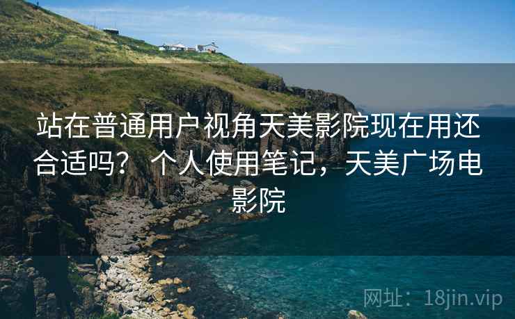 站在普通用户视角天美影院现在用还合适吗？ 个人使用笔记，天美广场电影院