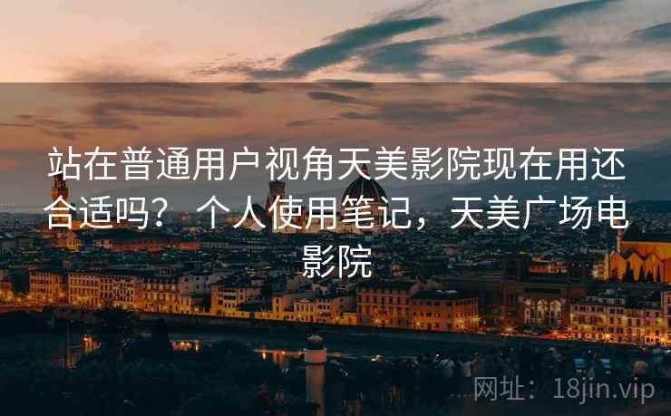 站在普通用户视角天美影院现在用还合适吗？ 个人使用笔记，天美广场电影院
