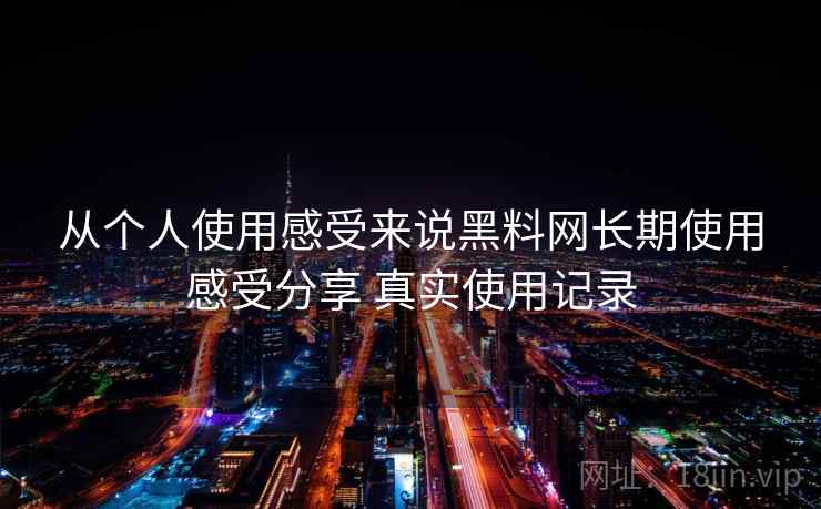 从个人使用感受来说黑料网长期使用感受分享 真实使用记录