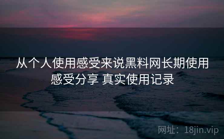 从个人使用感受来说黑料网长期使用感受分享 真实使用记录