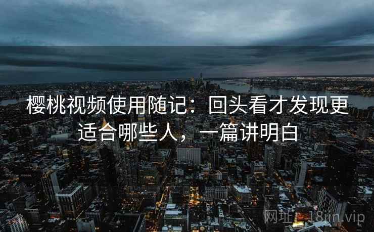 樱桃视频使用随记：回头看才发现更适合哪些人，一篇讲明白