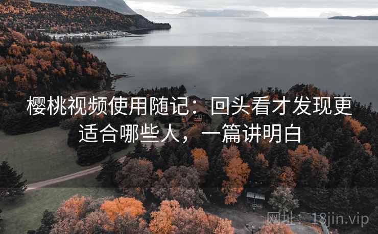 樱桃视频使用随记：回头看才发现更适合哪些人，一篇讲明白