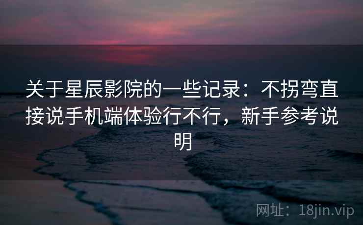 关于星辰影院的一些记录：不拐弯直接说手机端体验行不行，新手参考说明