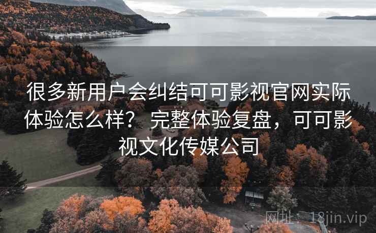 很多新用户会纠结可可影视官网实际体验怎么样？ 完整体验复盘，可可影视文化传媒公司