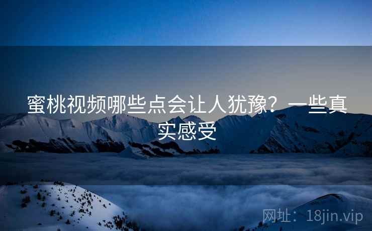 蜜桃视频哪些点会让人犹豫？一些真实感受