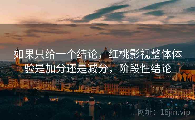 如果只给一个结论，红桃影视整体体验是加分还是减分，阶段性结论
