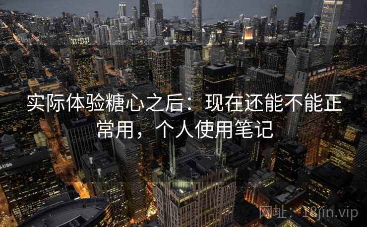 实际体验糖心之后：现在还能不能正常用，个人使用笔记