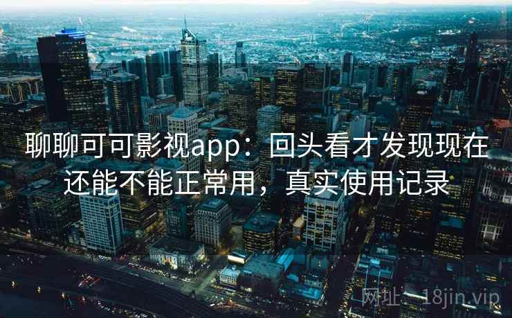 聊聊可可影视app：回头看才发现现在还能不能正常用，真实使用记录