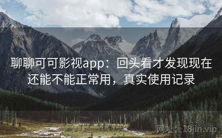 聊聊可可影视app：回头看才发现现在还能不能正常用，真实使用记录