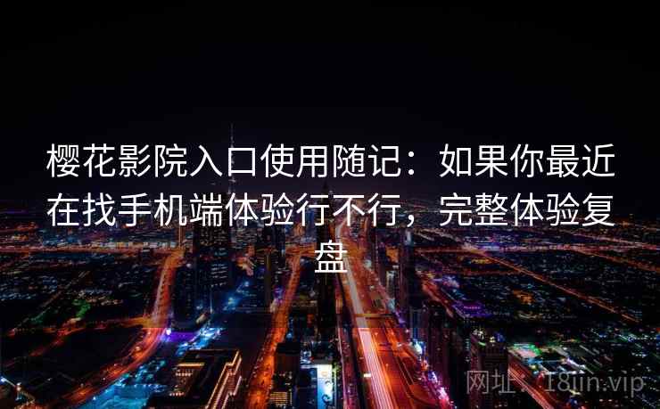 樱花影院入口使用随记：如果你最近在找手机端体验行不行，完整体验复盘