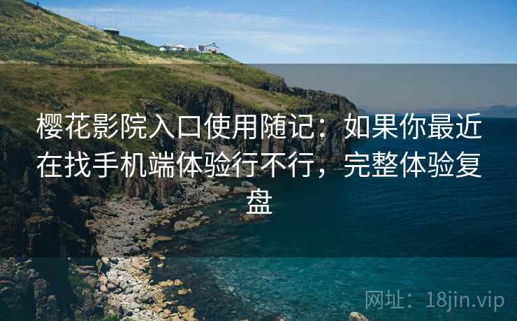 樱花影院入口使用随记：如果你最近在找手机端体验行不行，完整体验复盘
