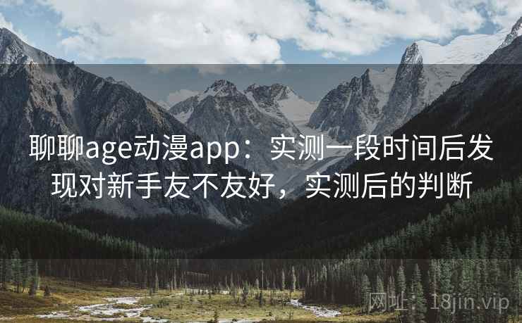 聊聊age动漫app：实测一段时间后发现对新手友不友好，实测后的判断
