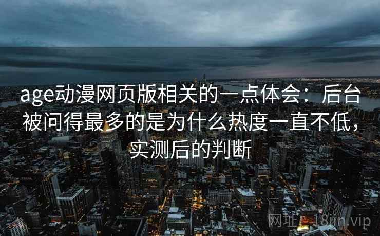 age动漫网页版相关的一点体会：后台被问得最多的是为什么热度一直不低，实测后的判断