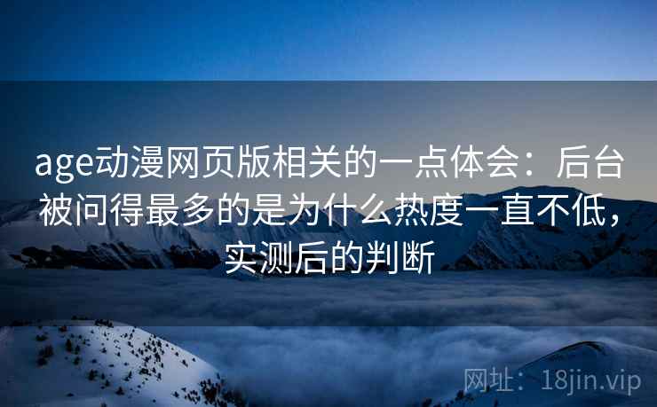 age动漫网页版相关的一点体会：后台被问得最多的是为什么热度一直不低，实测后的判断