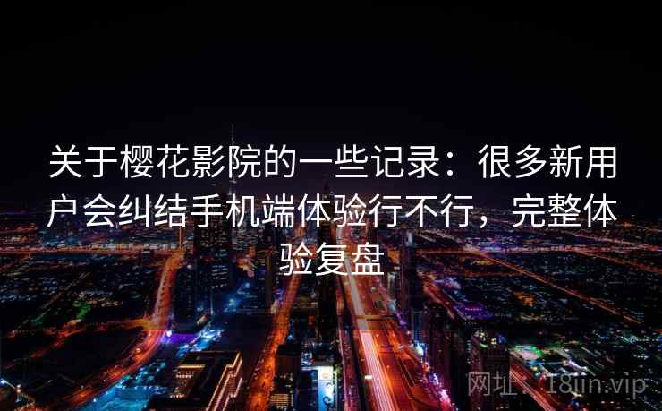 关于樱花影院的一些记录：很多新用户会纠结手机端体验行不行，完整体验复盘