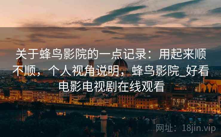 关于蜂鸟影院的一点记录：用起来顺不顺，个人视角说明，蜂鸟影院_好看电影电视剧在线观看