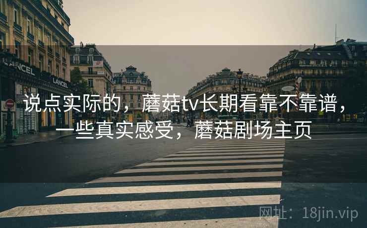 说点实际的，蘑菇tv长期看靠不靠谱，一些真实感受，蘑菇剧场主页