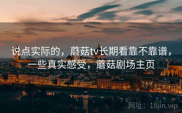 说点实际的，蘑菇tv长期看靠不靠谱，一些真实感受，蘑菇剧场主页