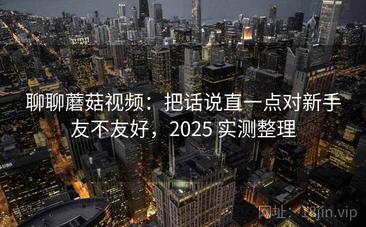 聊聊蘑菇视频：把话说直一点对新手友不友好，2025 实测整理