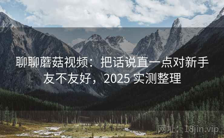 聊聊蘑菇视频：把话说直一点对新手友不友好，2025 实测整理