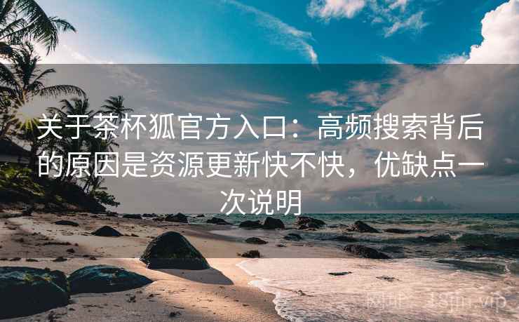 关于茶杯狐官方入口：高频搜索背后的原因是资源更新快不快，优缺点一次说明