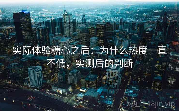 实际体验糖心之后：为什么热度一直不低，实测后的判断