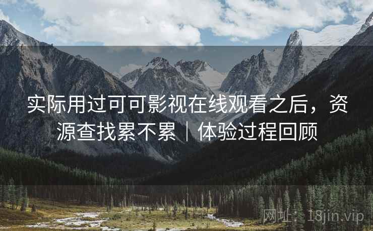 实际用过可可影视在线观看之后，资源查找累不累｜体验过程回顾