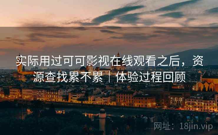 实际用过可可影视在线观看之后，资源查找累不累｜体验过程回顾