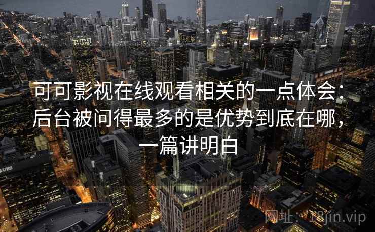 可可影视在线观看相关的一点体会：后台被问得最多的是优势到底在哪，一篇讲明白